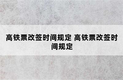 高铁票改签时间规定 高铁票改签时间规定